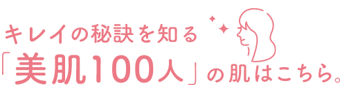 キレイの秘訣を知る「美肌100人」の肌はこちら。