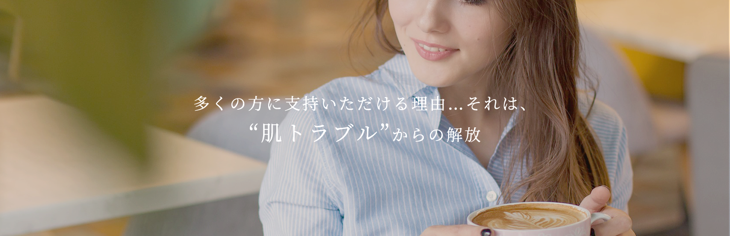 多くの方に実感いただける理由…それは、“肌トラブル”からの解放