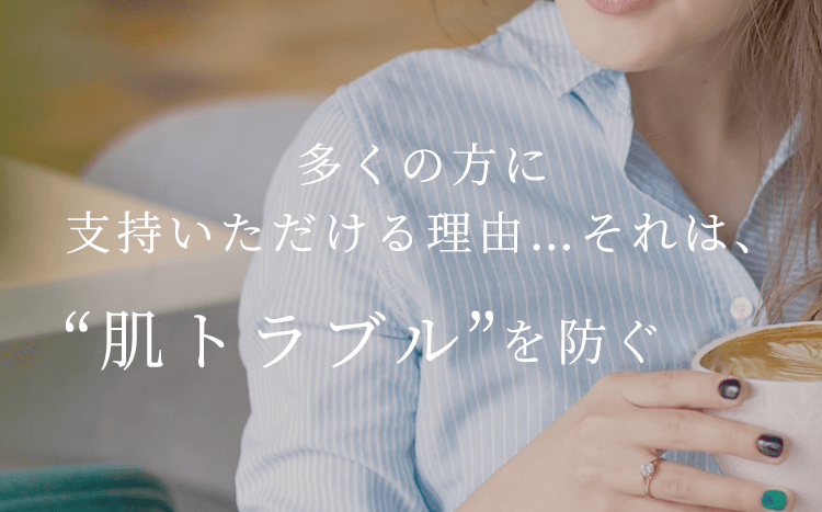 多くの方に実感いただける理由…それは、“肌トラブル”からの解放